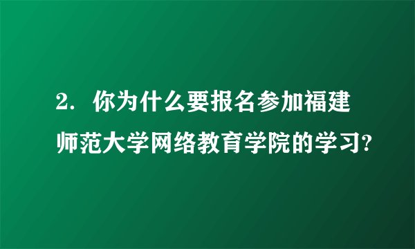 2．你为什么要报名参加福建师范大学网络教育学院的学习?