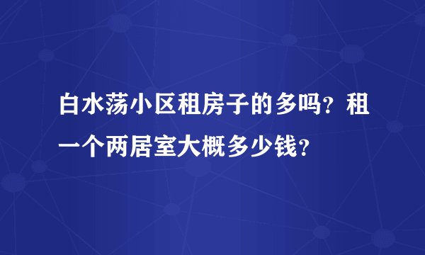 白水荡小区租房子的多吗？租一个两居室大概多少钱？