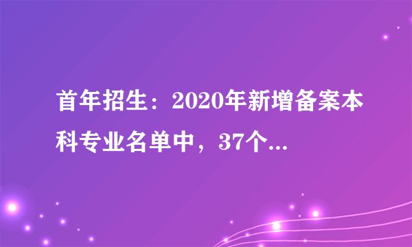 首年招生：2020年新增备案本科专业名单中，37个新专业汇总！收藏