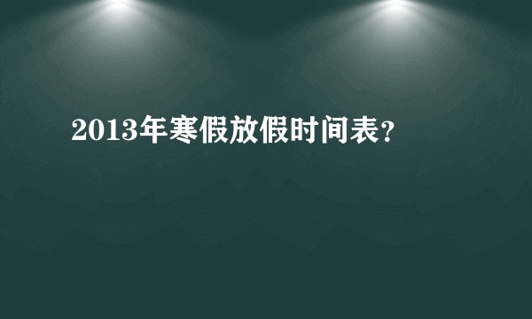2013年寒假放假时间表？