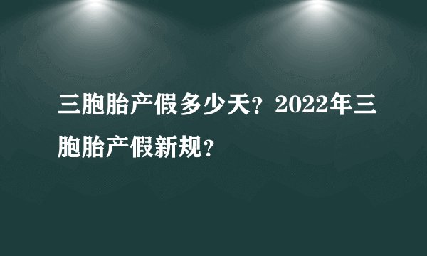 三胞胎产假多少天？2022年三胞胎产假新规？