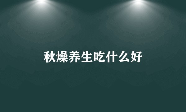 秋燥养生吃什么好
