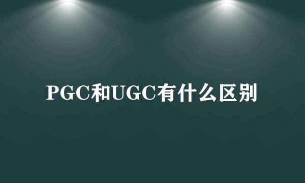 PGC和UGC有什么区别