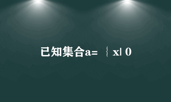 已知集合a= ｛x| 0