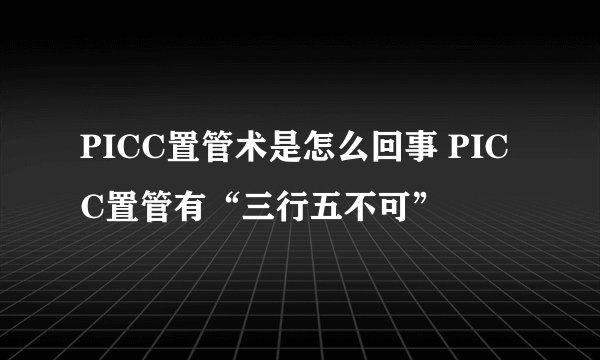 PICC置管术是怎么回事 PICC置管有“三行五不可”
