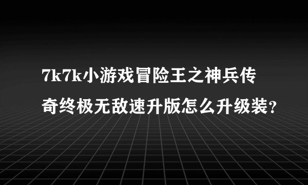 7k7k小游戏冒险王之神兵传奇终极无敌速升版怎么升级装？