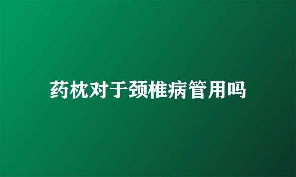 药枕对于颈椎病管用吗