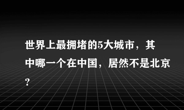 世界上最拥堵的5大城市，其中哪一个在中国，居然不是北京？
