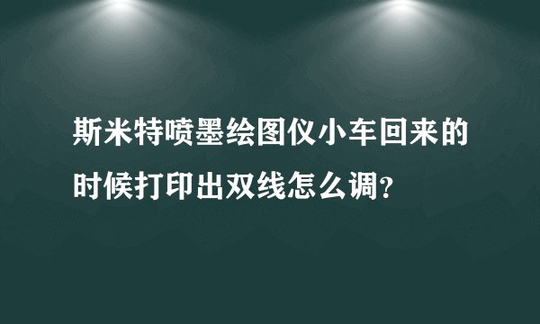 斯米特喷墨绘图仪小车回来的时候打印出双线怎么调？