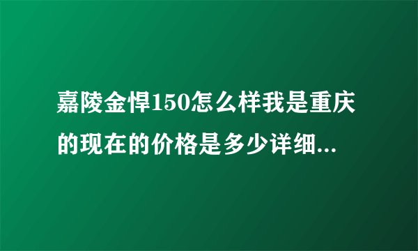 嘉陵金悍150怎么样我是重庆的现在的价格是多少详细点 谢谢