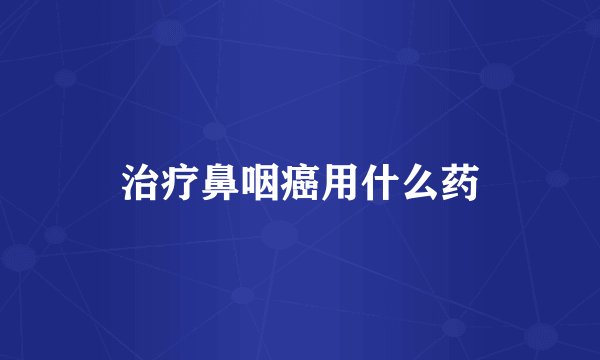 治疗鼻咽癌用什么药