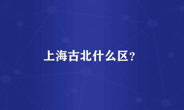 上海古北什么区？