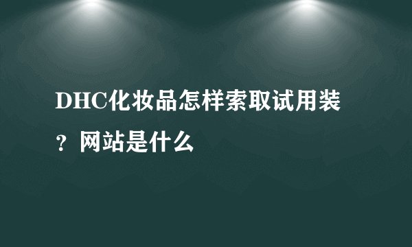 DHC化妆品怎样索取试用装？网站是什么