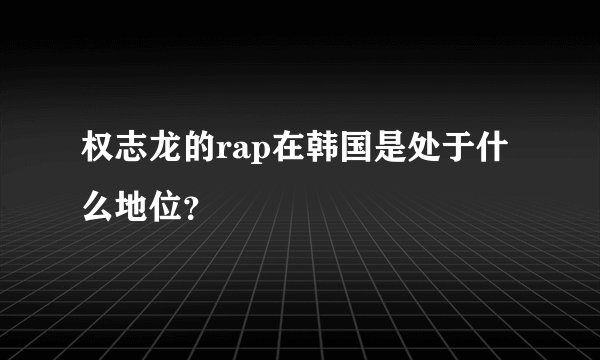 权志龙的rap在韩国是处于什么地位？