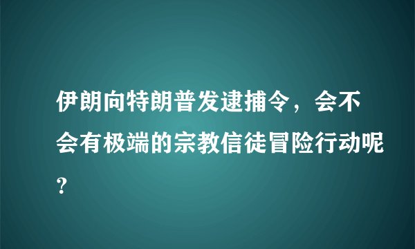 伊朗向特朗普发逮捕令，会不会有极端的宗教信徒冒险行动呢？