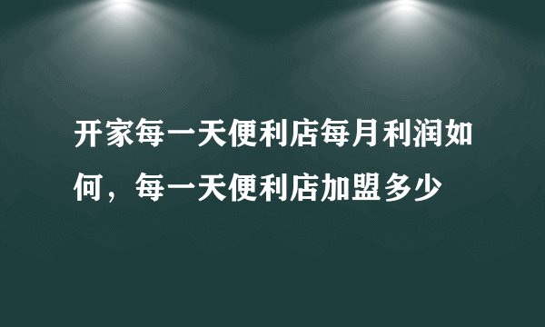 开家每一天便利店每月利润如何，每一天便利店加盟多少