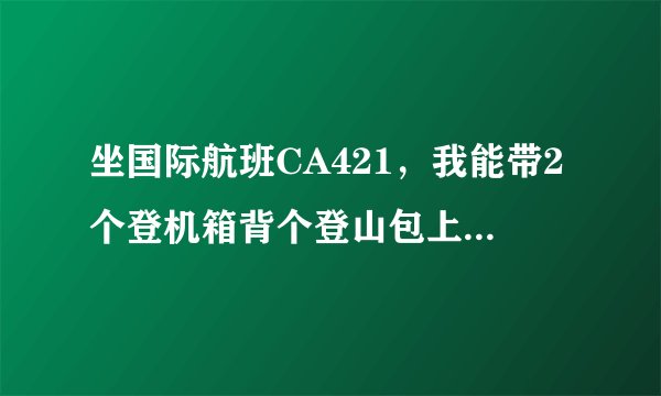 坐国际航班CA421，我能带2个登机箱背个登山包上飞机吗？