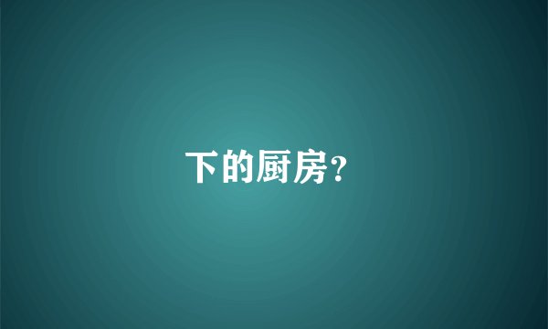 下的厨房？