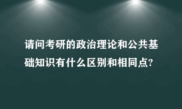 请问考研的政治理论和公共基础知识有什么区别和相同点?