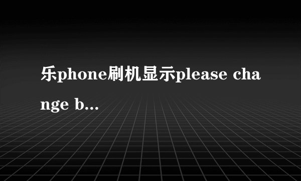 乐phone刷机显示please change battery or plug-in charger是什么原因