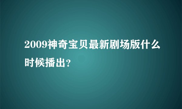 2009神奇宝贝最新剧场版什么时候播出？