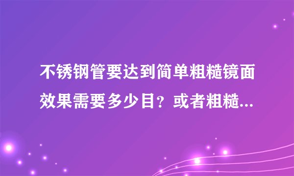 不锈钢管要达到简单粗糙镜面效果需要多少目？或者粗糙度是多少？类似于不锈钢水壶表面效果！