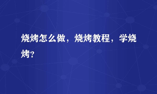 烧烤怎么做，烧烤教程，学烧烤？