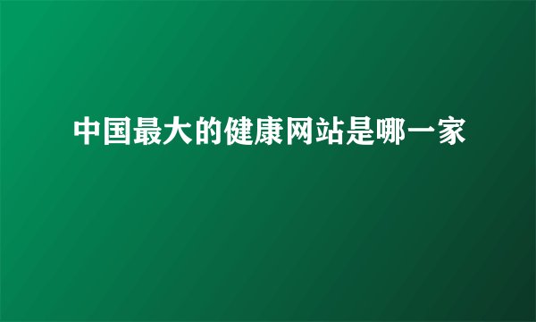 中国最大的健康网站是哪一家