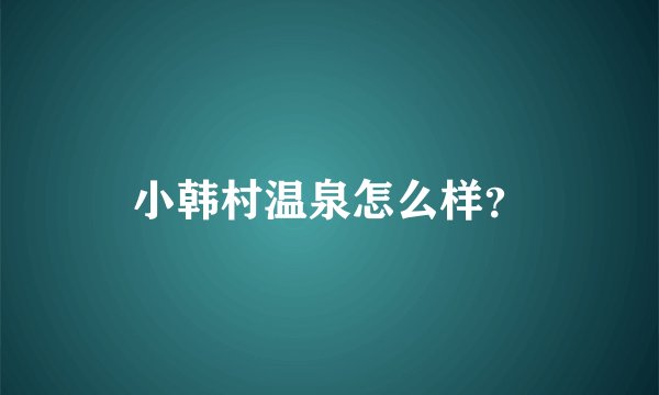 小韩村温泉怎么样？