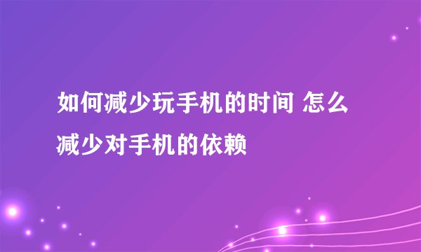 如何减少玩手机的时间 怎么减少对手机的依赖