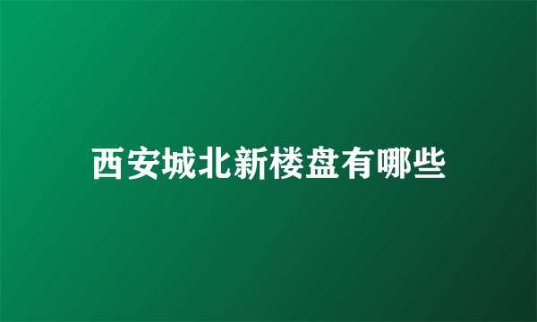 西安城北新楼盘有哪些