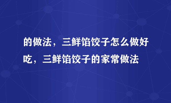 的做法，三鲜馅饺子怎么做好吃，三鲜馅饺子的家常做法
