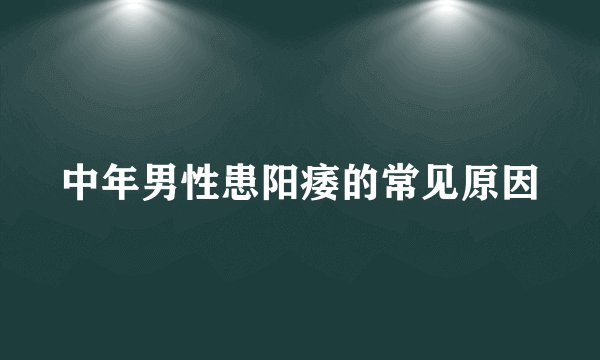 中年男性患阳痿的常见原因