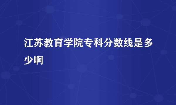 江苏教育学院专科分数线是多少啊