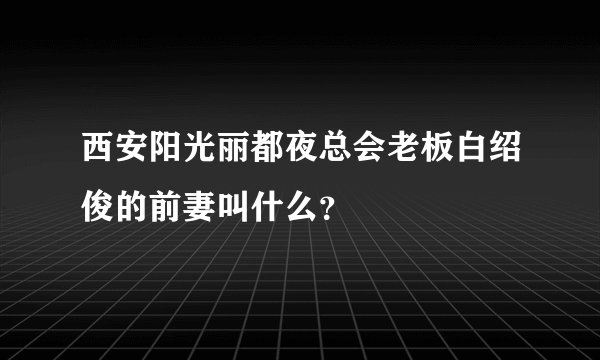 西安阳光丽都夜总会老板白绍俊的前妻叫什么？