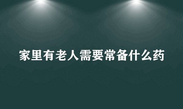 家里有老人需要常备什么药