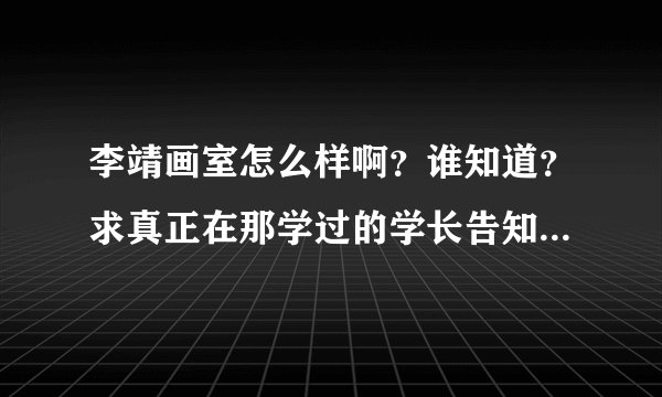 李靖画室怎么样啊？谁知道？求真正在那学过的学长告知，谢谢！