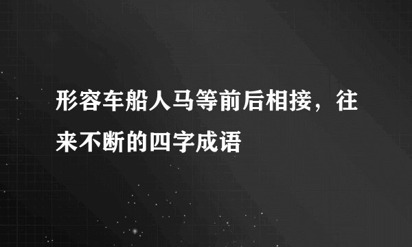 形容车船人马等前后相接，往来不断的四字成语