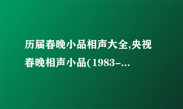 历届春晚小品相声大全,央视春晚相声小品(1983-2016)