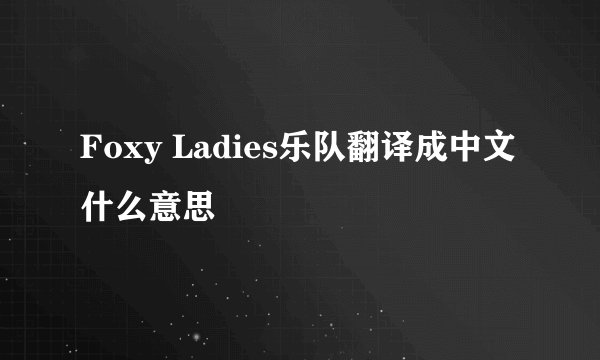 Foxy Ladies乐队翻译成中文什么意思