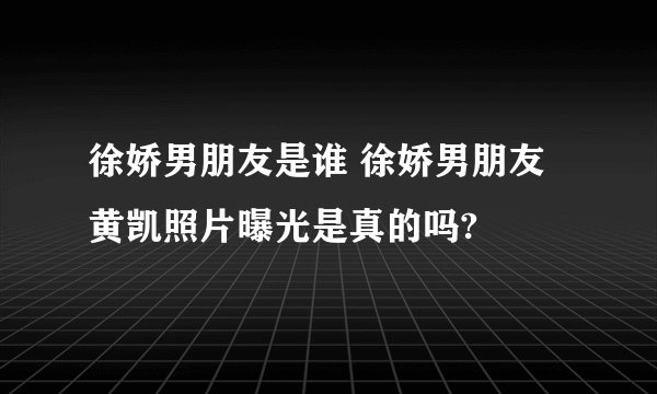 徐娇男朋友是谁 徐娇男朋友黄凯照片曝光是真的吗?