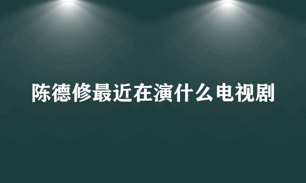陈德修最近在演什么电视剧
