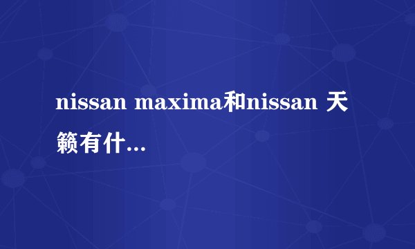 nissan maxima和nissan 天籁有什么区别？