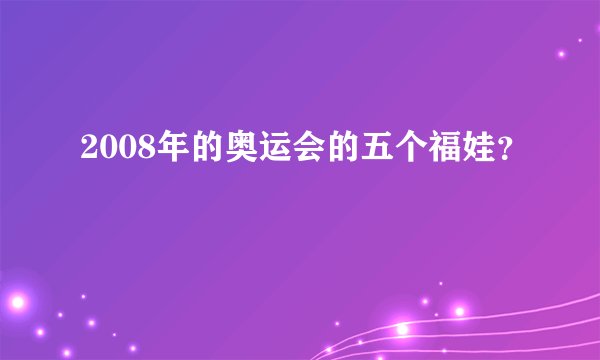 2008年的奥运会的五个福娃？