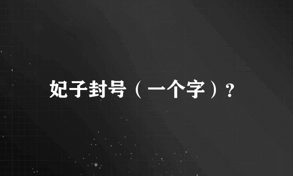 妃子封号（一个字）？