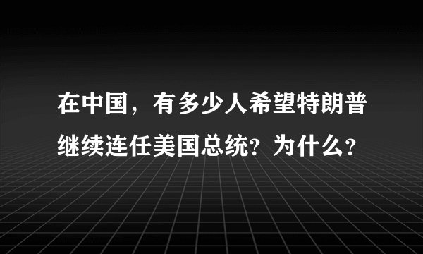 在中国，有多少人希望特朗普继续连任美国总统？为什么？