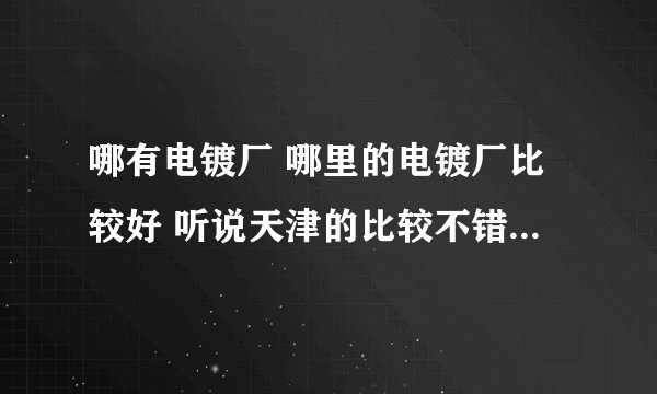 哪有电镀厂 哪里的电镀厂比较好 听说天津的比较不错大家怎么认为呢