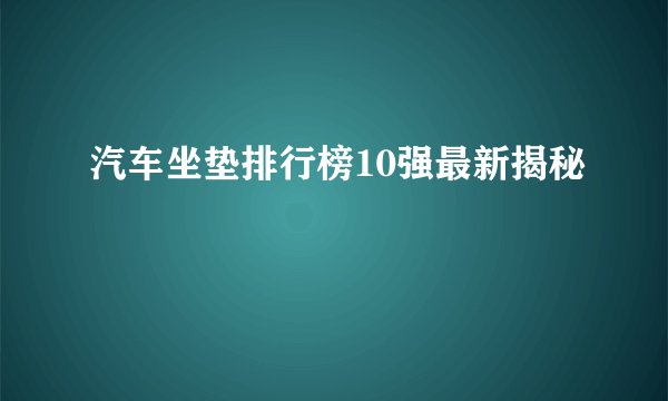 汽车坐垫排行榜10强最新揭秘