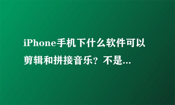 iPhone手机下什么软件可以剪辑和拼接音乐？不是做铃音！