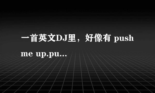 一首英文DJ里，好像有 push me up.push me down....to the ground 的歌词，哪位达人知道名字或是下载地址